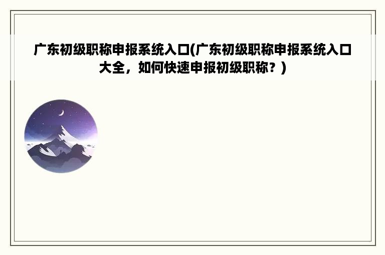 广东初级职称申报系统入口(广东初级职称申报系统入口大全，如何快速申报初级职称？)