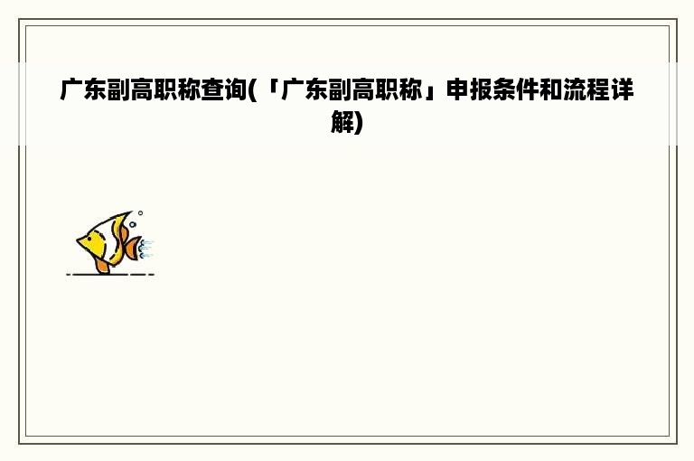 广东副高职称查询(「广东副高职称」申报条件和流程详解)