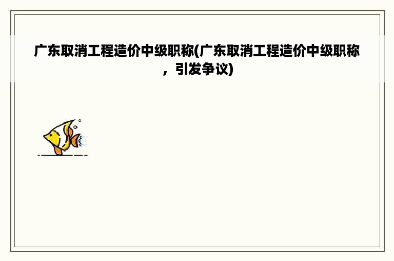 广东取消工程造价中级职称(广东取消工程造价中级职称，引发争议)