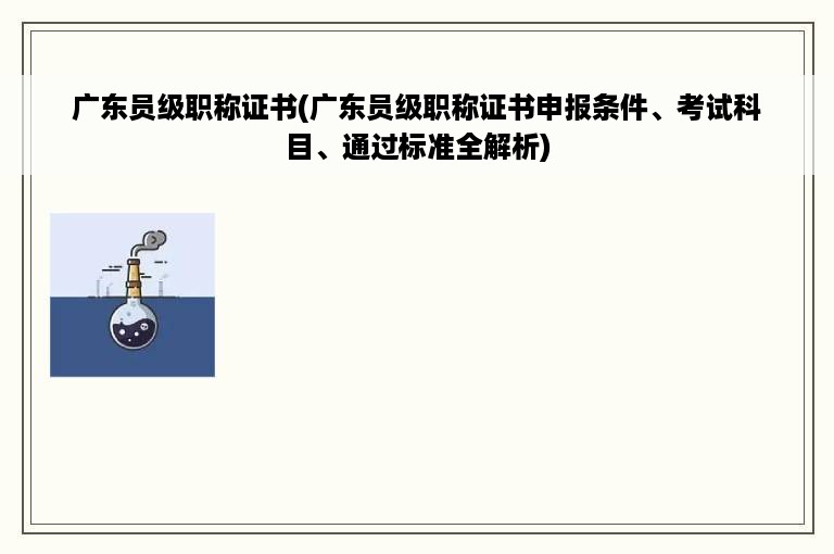 广东员级职称证书(广东员级职称证书申报条件、考试科目、通过标准全解析)