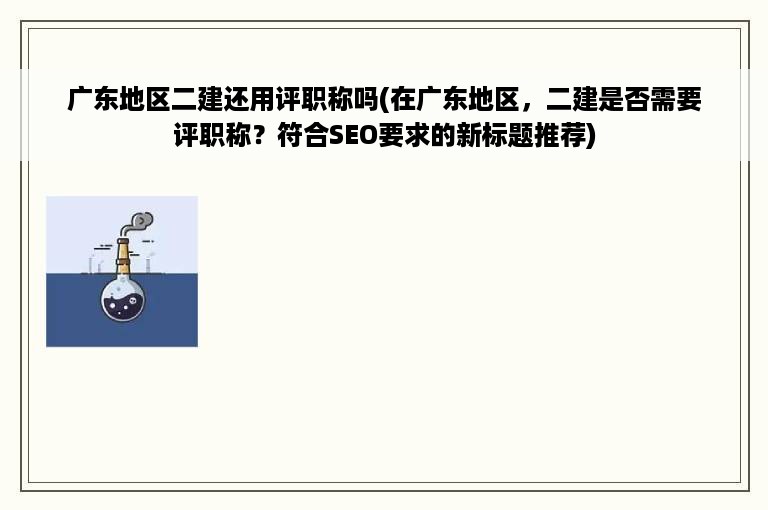 广东地区二建还用评职称吗(在广东地区，二建是否需要评职称？符合SEO要求的新标题推荐)