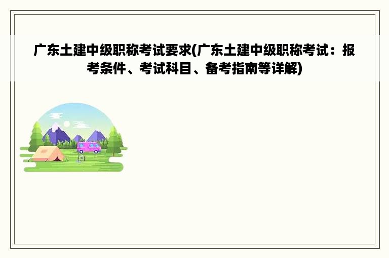 广东土建中级职称考试要求(广东土建中级职称考试：报考条件、考试科目、备考指南等详解)