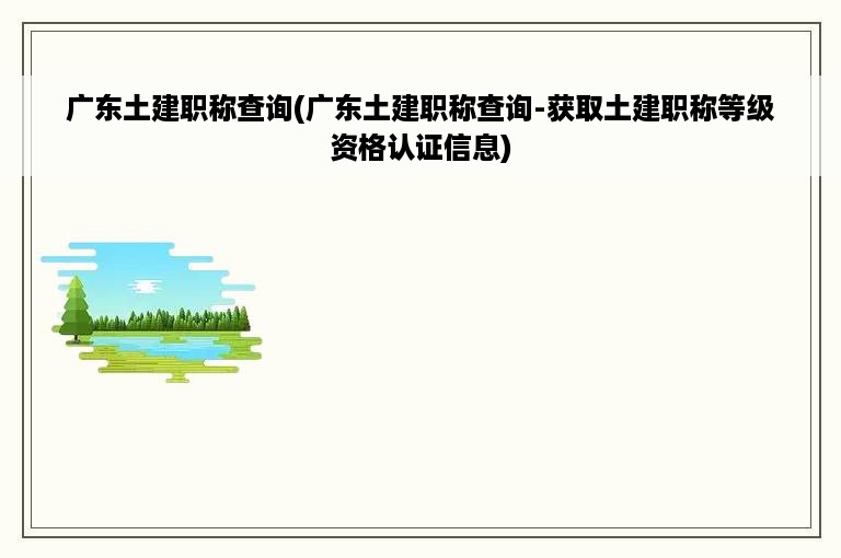 广东土建职称查询(广东土建职称查询-获取土建职称等级资格认证信息)