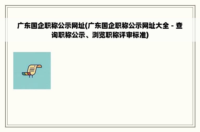 广东国企职称公示网址(广东国企职称公示网址大全 - 查询职称公示、浏览职称评审标准)