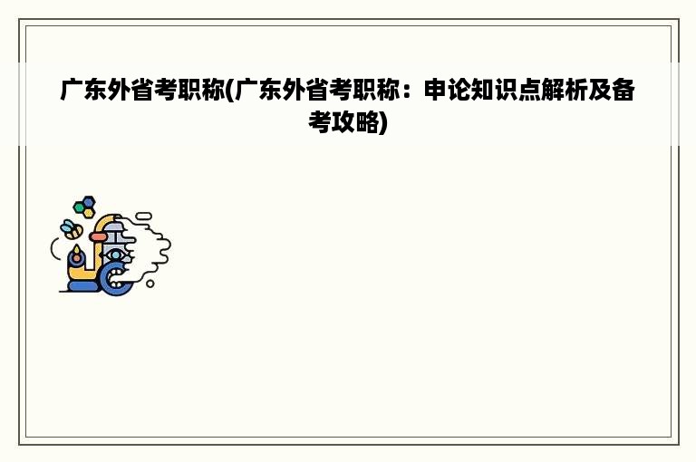 广东外省考职称(广东外省考职称：申论知识点解析及备考攻略)