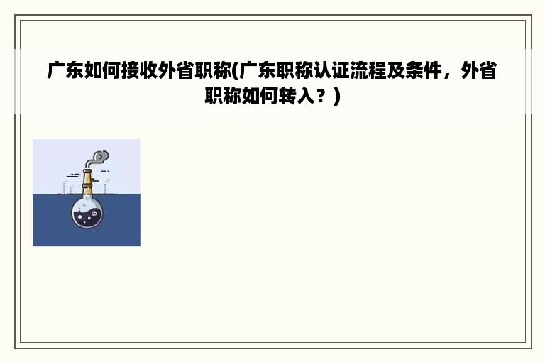 广东如何接收外省职称(广东职称认证流程及条件，外省职称如何转入？)