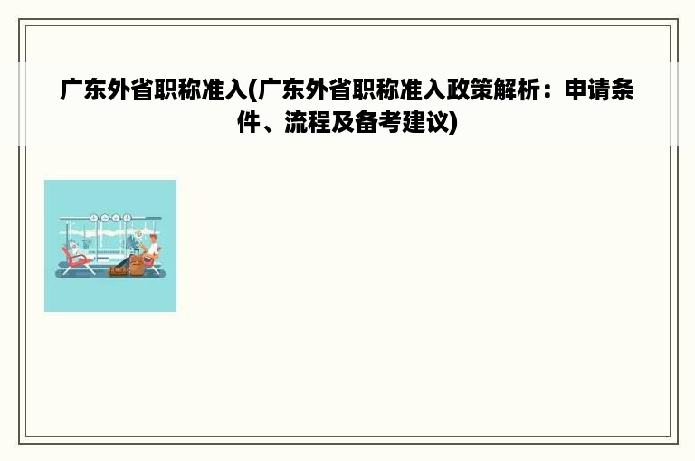 广东外省职称准入(广东外省职称准入政策解析：申请条件、流程及备考建议)