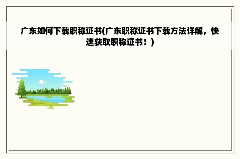 广东如何下载职称证书(广东职称证书下载方法详解，快速获取职称证书！)