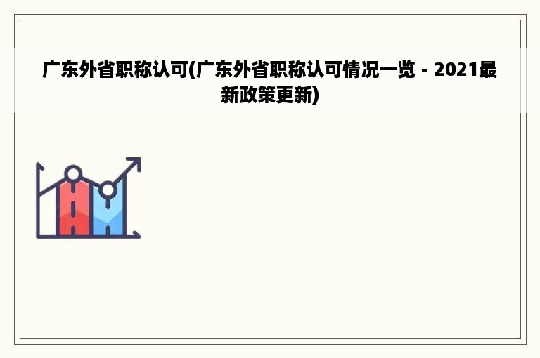 广东外省职称认可(广东外省职称认可情况一览 - 2021最新政策更新)