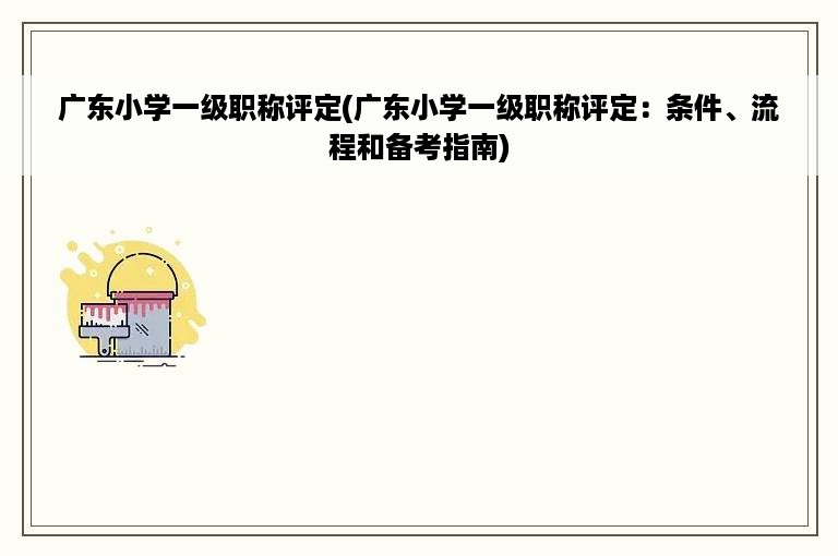 广东小学一级职称评定(广东小学一级职称评定：条件、流程和备考指南)