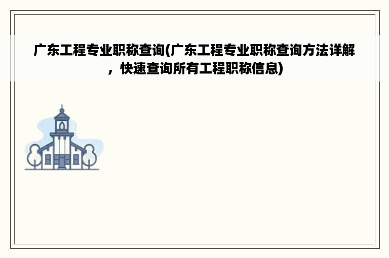 广东工程专业职称查询(广东工程专业职称查询方法详解，快速查询所有工程职称信息)