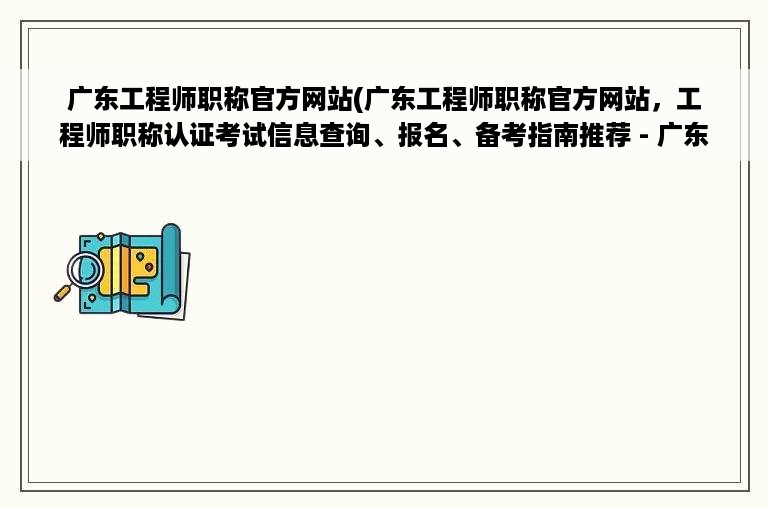 广东工程师职称官方网站(广东工程师职称官方网站，工程师职称认证考试信息查询、报名、备考指南推荐 - 广东工程师职称)