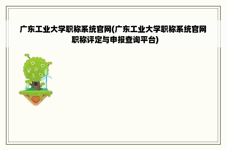 广东工业大学职称系统官网(广东工业大学职称系统官网  职称评定与申报查询平台)