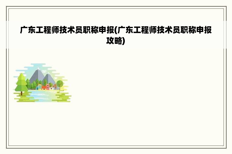 广东工程师技术员职称申报(广东工程师技术员职称申报攻略)