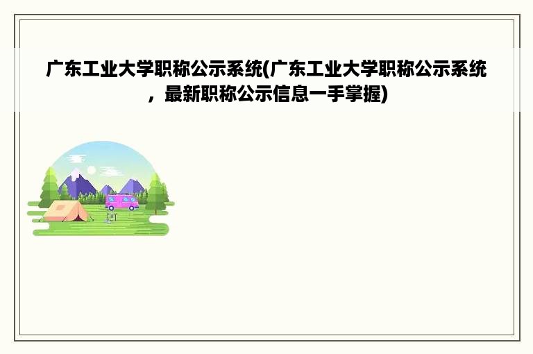 广东工业大学职称公示系统(广东工业大学职称公示系统，最新职称公示信息一手掌握)