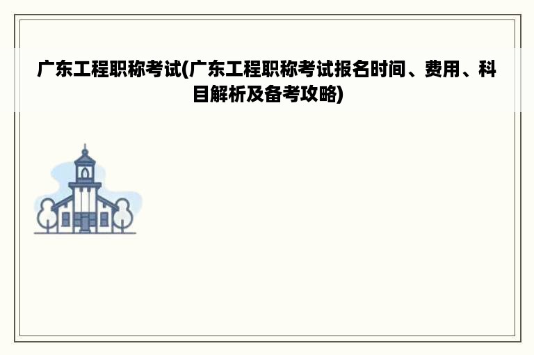 广东工程职称考试(广东工程职称考试报名时间、费用、科目解析及备考攻略)