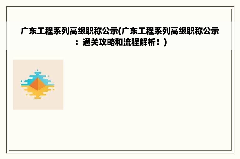 广东工程系列高级职称公示(广东工程系列高级职称公示：通关攻略和流程解析！)