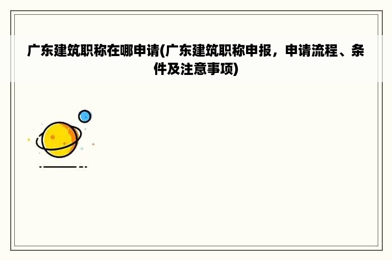 广东建筑职称在哪申请(广东建筑职称申报，申请流程、条件及注意事项)