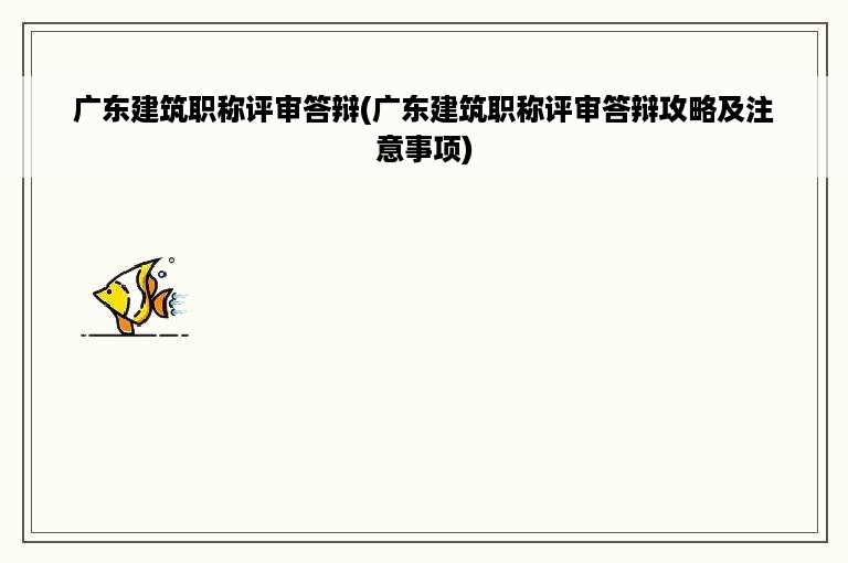 广东建筑职称评审答辩(广东建筑职称评审答辩攻略及注意事项)