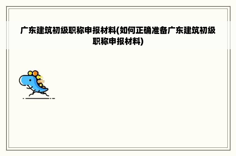 广东建筑初级职称申报材料(如何正确准备广东建筑初级职称申报材料)