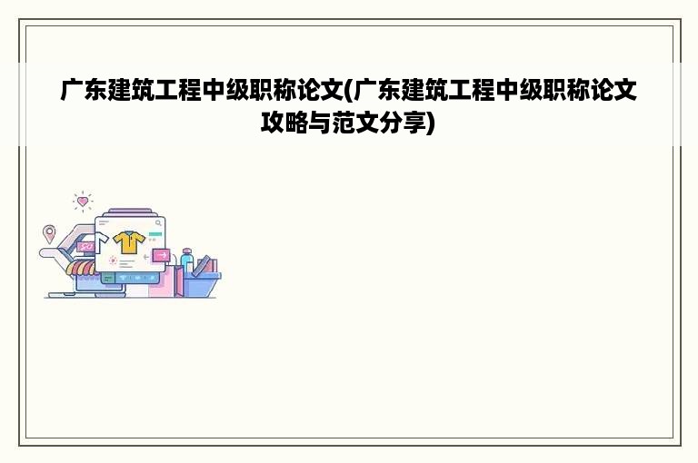 广东建筑工程中级职称论文(广东建筑工程中级职称论文攻略与范文分享)