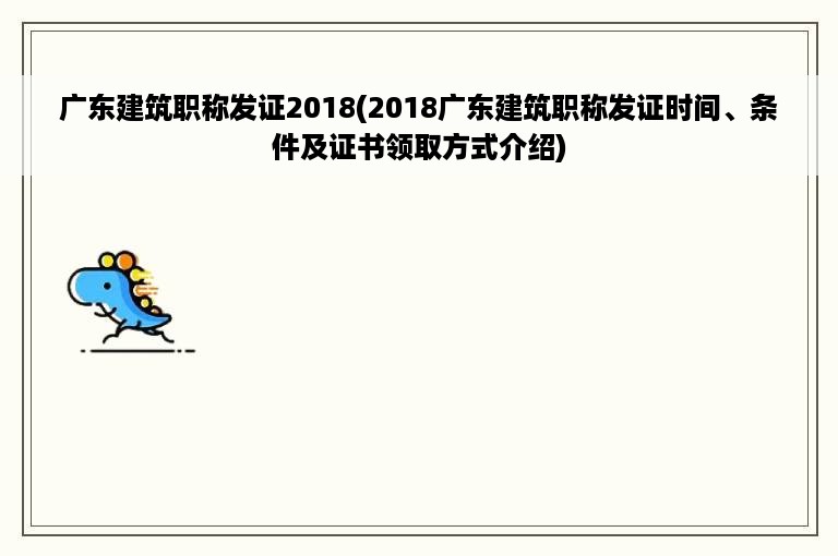 广东建筑职称发证2018(2018广东建筑职称发证时间、条件及证书领取方式介绍)