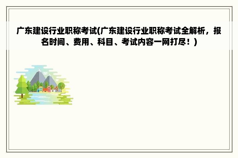 广东建设行业职称考试(广东建设行业职称考试全解析，报名时间、费用、科目、考试内容一网打尽！)