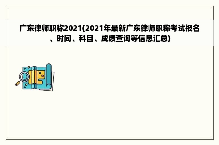 广东律师职称2021(2021年最新广东律师职称考试报名、时间、科目、成绩查询等信息汇总)