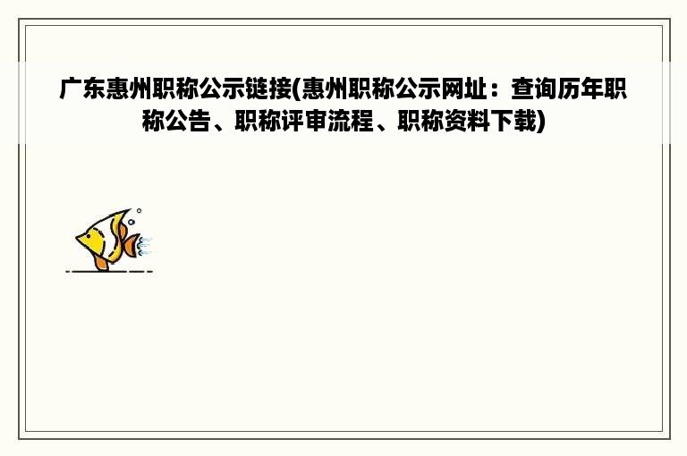 广东惠州职称公示链接(惠州职称公示网址：查询历年职称公告、职称评审流程、职称资料下载)