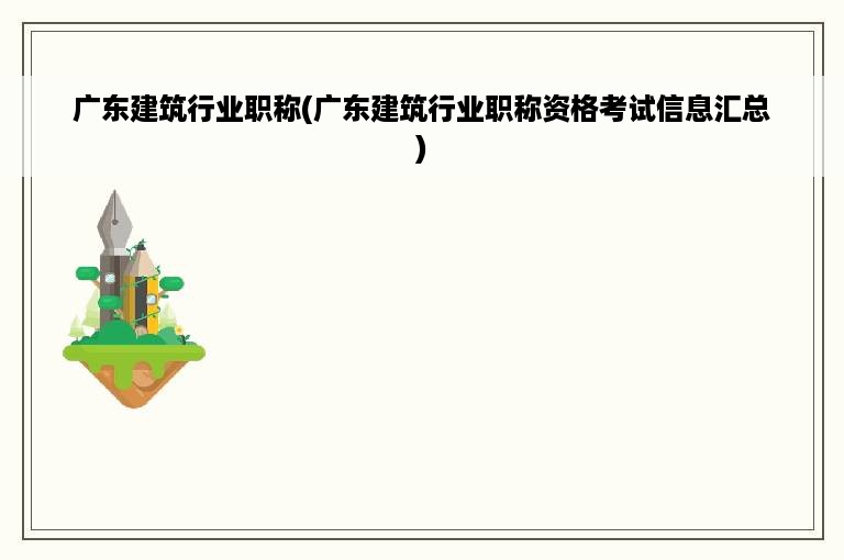 广东建筑行业职称(广东建筑行业职称资格考试信息汇总)