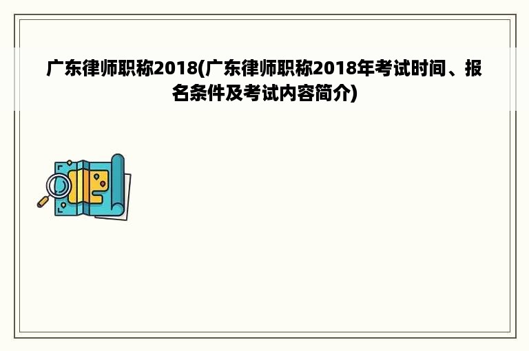 广东律师职称2018(广东律师职称2018年考试时间、报名条件及考试内容简介)