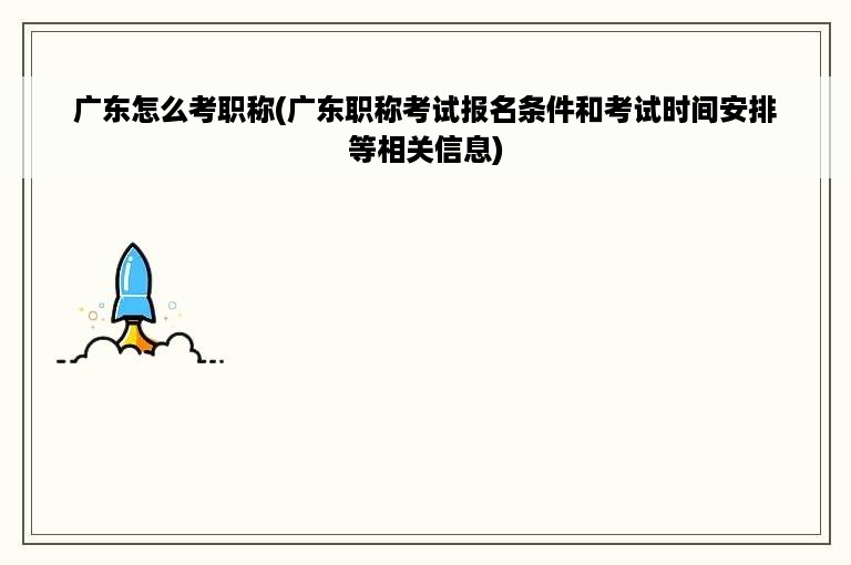 广东怎么考职称(广东职称考试报名条件和考试时间安排等相关信息)