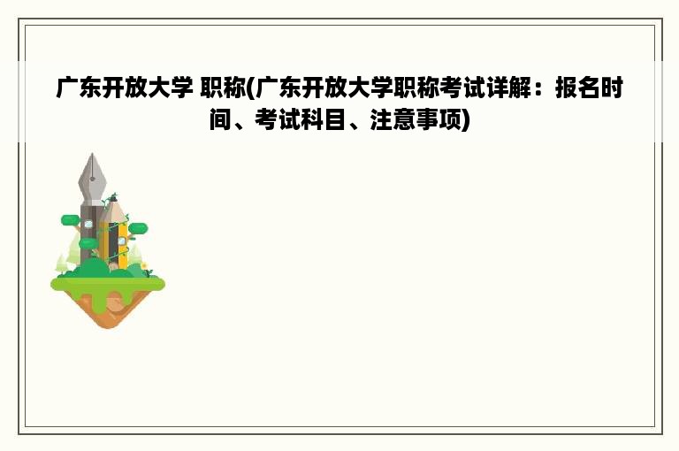 广东开放大学 职称(广东开放大学职称考试详解：报名时间、考试科目、注意事项)