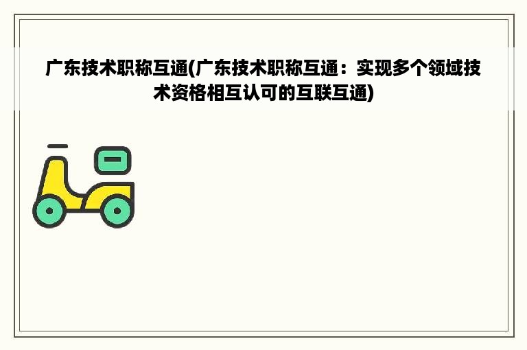 广东技术职称互通(广东技术职称互通：实现多个领域技术资格相互认可的互联互通)