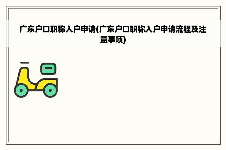 广东户口职称入户申请(广东户口职称入户申请流程及注意事项)