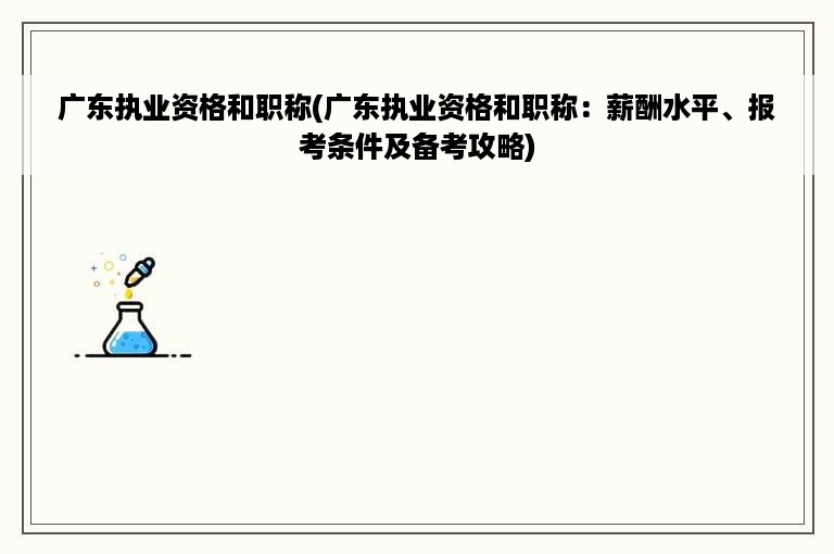 广东执业资格和职称(广东执业资格和职称：薪酬水平、报考条件及备考攻略)