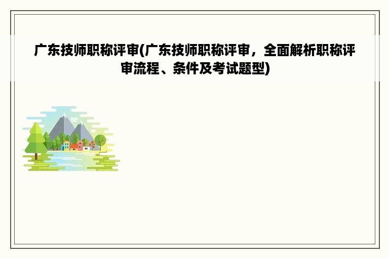 广东技师职称评审(广东技师职称评审，全面解析职称评审流程、条件及考试题型)