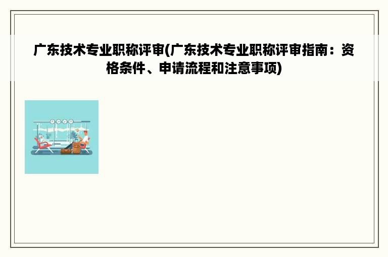 广东技术专业职称评审(广东技术专业职称评审指南：资格条件、申请流程和注意事项)