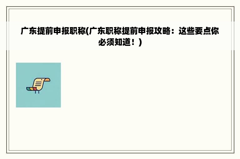 广东提前申报职称(广东职称提前申报攻略：这些要点你必须知道！)