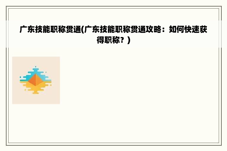 广东技能职称贯通(广东技能职称贯通攻略：如何快速获得职称？)