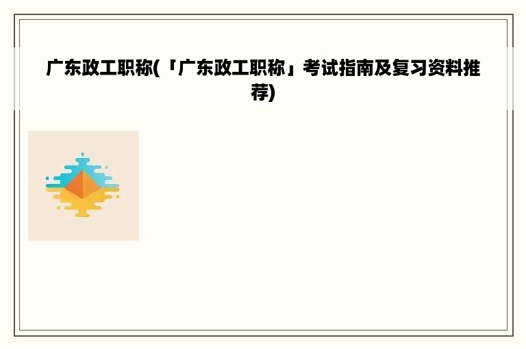 广东政工职称(「广东政工职称」考试指南及复习资料推荐)