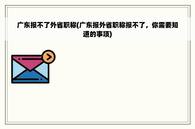 广东报不了外省职称(广东报外省职称报不了，你需要知道的事项)