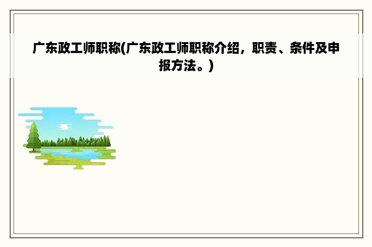 广东政工师职称(广东政工师职称介绍，职责、条件及申报方法。)