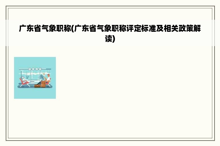 广东省气象职称(广东省气象职称评定标准及相关政策解读)