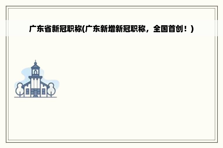 广东省新冠职称(广东新增新冠职称，全国首创！)