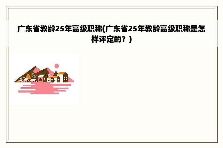 广东省教龄25年高级职称(广东省25年教龄高级职称是怎样评定的？)