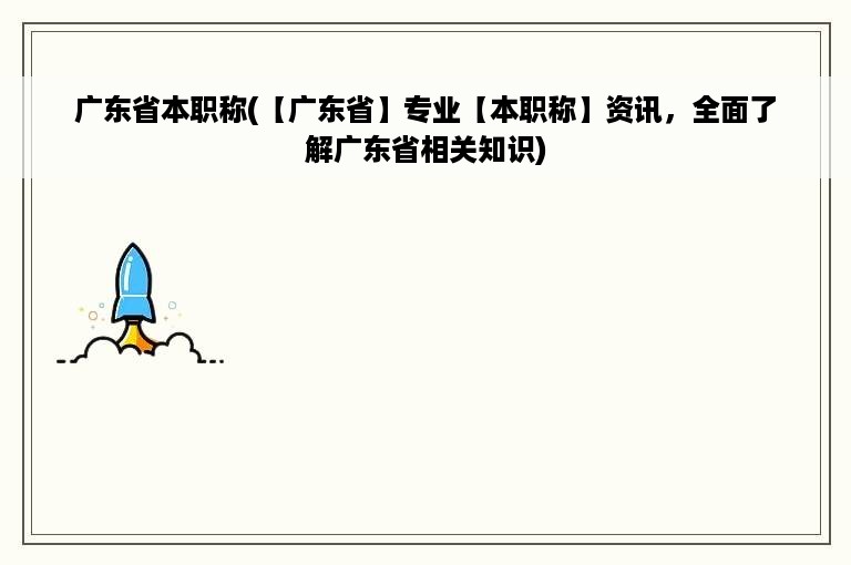 广东省本职称(【广东省】专业【本职称】资讯，全面了解广东省相关知识)