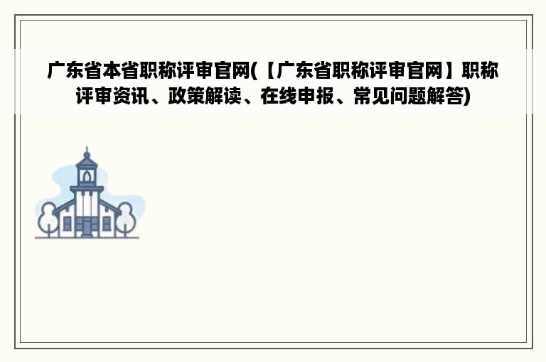 广东省本省职称评审官网(【广东省职称评审官网】职称评审资讯、政策解读、在线申报、常见问题解答)