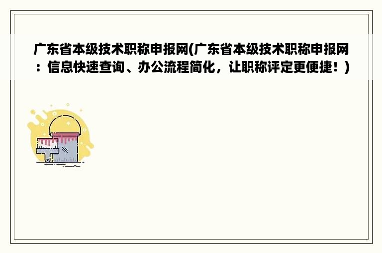 广东省本级技术职称申报网(广东省本级技术职称申报网：信息快速查询、办公流程简化，让职称评定更便捷！)