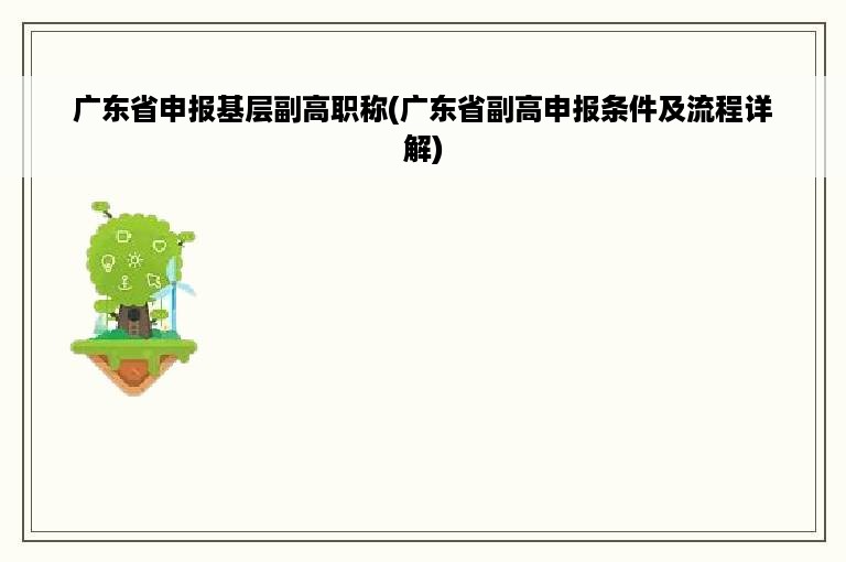 广东省申报基层副高职称(广东省副高申报条件及流程详解)